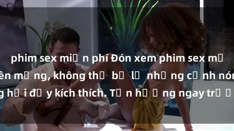 phim sex miễn phí Đón xem phim sex mới nhất đang hot trên mạng, không thể bỏ lỡ những cảnh nóng hổi đầy kích thích. Tận hưởng ngay trước khi bị xoá chóng mặt!