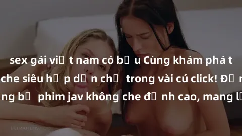 sex gái việt nam có bầu Cùng khám phá thế giới jav không che siêu hấp dẫn chỉ trong vài cú click! Đắm chìm trong những bộ phim jav không che đỉnh cao, mang lại trải nghiệm thú vị và đầy kích thích.