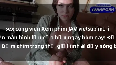 sex công viên Xem phim JAV vietsub mới nhất và hấp dẫn trên màn hình lớn của bạn ngay hôm nay! Đắm chìm trong thế giới tình ái đầy nóng bỏng và kích thích.