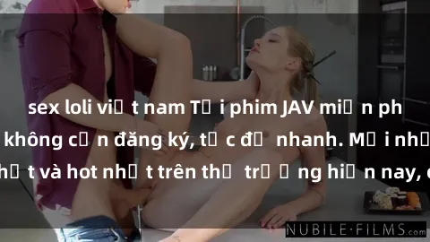 sex loli việt nam Tải phim JAV miễn phí chất lượng cao, không cần đăng ký, tốc độ nhanh. Mới nhất và hot nhất trên thị trường hiện nay, cập nhật hàng ngày.