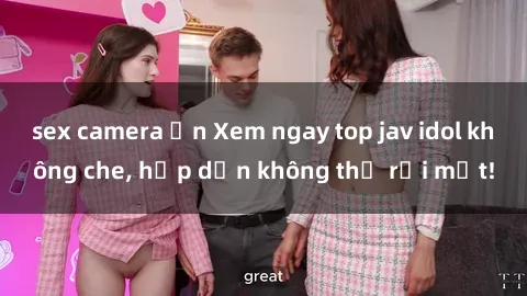 sex camera ẩn Xem ngay top jav idol không che, hấp dẫn không thể rời mắt!