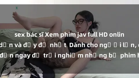 sex bác sĩ Xem phim jav full HD online miễn phí - Hấp dẫn và đầy đủ nhất  Dành cho người lớn, đến ngay để trải nghiệm những bộ phim hấp dẫn và hấp dẫn.