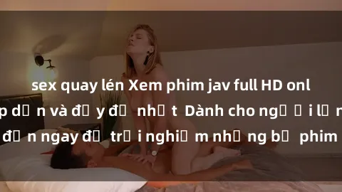 sex quay lén Xem phim jav full HD online miễn phí - Hấp dẫn và đầy đủ nhất  Dành cho người lớn, đến ngay để trải nghiệm những bộ phim hấp dẫn và hấp dẫn.