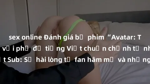 sex online Đánh giá bộ phim “Avatar: The Last Airbender” với phụ đề tiếng Việt chuẩn chỉnh từ nhóm Jav Việt Sub: Sự hài lòng từ fan hâm mộ và những điểm đáng chú ý trong bộ phim.