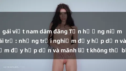 gái việt nam dâm đãng Tận hưởng niềm vui của sex với gái trẻ: những trải nghiệm đầy hấp dẫn và mãnh liệt không thể bỏ lỡ