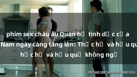phim sex châu âu Quan hệ tình dục của nữ sinh Việt Nam ngày càng tăng lên: Thực hư và hậu quả không ngờ