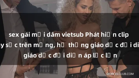 sex gái mại dâm vietsub Phát hiện clip sex nữ sinh gây sốc trên mạng, hệ thống giáo dục đối diện áp lực lớn