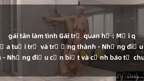 gái tân làm tình Gái trẻ quan hệ: Mối quan hệ khác biệt giữa tuổi trẻ và trưởng thành - Những điều cần biết và cảnh báo từ chuyên gia