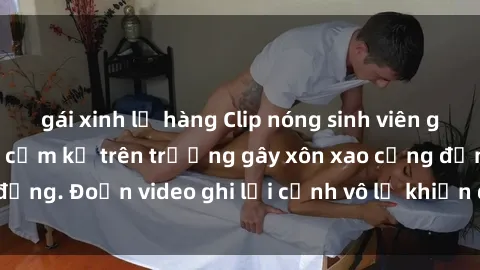 gái xinh lộ hàng Clip nóng sinh viên gây sốc: Hành động cấm kỵ trên trường gây xôn xao cộng đồng. Đoạn video ghi lại cảnh vô lễ khiến dư luận bức xúc.