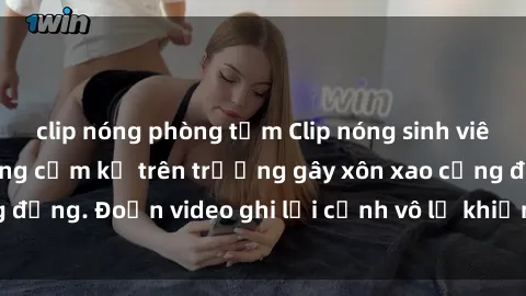 clip nóng phòng tắm Clip nóng sinh viên gây sốc: Hành động cấm kỵ trên trường gây xôn xao cộng đồng. Đoạn video ghi lại cảnh vô lễ khiến dư luận bức xúc.