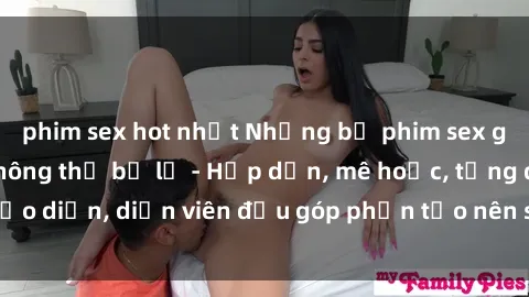 phim sex hot nhất Những bộ phim sex gái già đỉnh cao không thể bỏ lỡ - Hấp dẫn, mê hoặc, từng đạo diễn, diễn viên đều góp phần tạo nên sự hấp dẫn, kích thích.