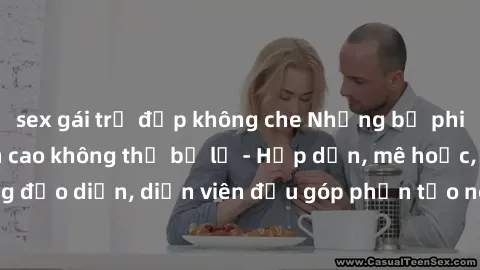 sex gái trẻ đẹp không che Những bộ phim sex gái già đỉnh cao không thể bỏ lỡ - Hấp dẫn, mê hoặc, từng đạo diễn, diễn viên đều góp phần tạo nên sự hấp dẫn, kích thích.