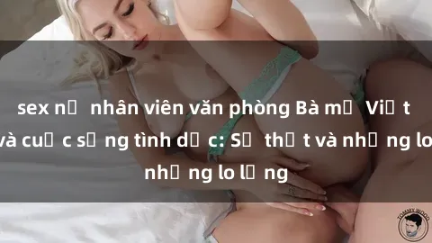 sex nữ nhân viên văn phòng Bà mẹ Việt Nam và cuộc sống tình dục: Sự thật và những lo lắng
