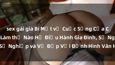 sex gái già Bí Mật về Cuộc Sống Của Các MILF Việt Nam: Làm thế Nào Họ Điều Hành Gia Đình, Sự Nghiệp và Vẻ Đẹp Với Định Hình Văn Hóa Đương Đại