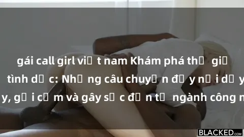 gái call girl việt nam Khám phá thế giới của phim sex nô lệ tình dục: Những câu chuyện đầy nổi dậy, gợi cảm và gây sốc đến từ ngành công nghiệp giải trí đen tối