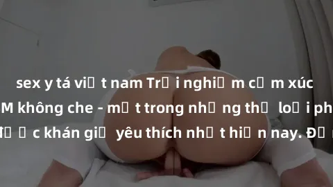 sex y tá việt nam Trải nghiệm cảm xúc thăng hoa với jav SM không che - một trong những thể loại phim người lớn được khán giả yêu thích nhất hiện nay. Đảm bảo đem lại sự hấp dẫn, kích thích tối đa cho 