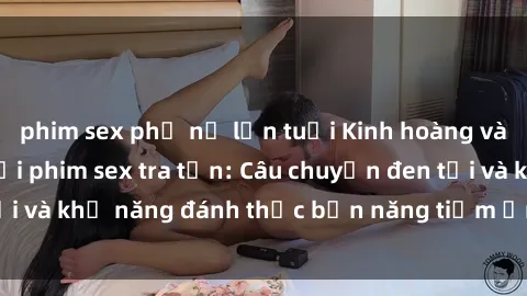 phim sex phụ nữ lớn tuổi Kinh hoàng và đầy kích thích với phim sex tra tấn: Câu chuyện đen tối và khả năng đánh thức bản năng tiềm ẩn trong con người