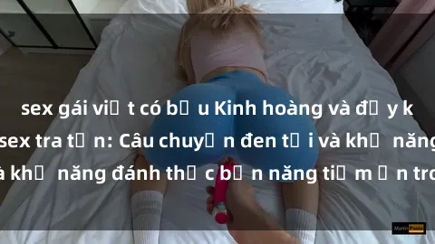 sex gái việt có bầu Kinh hoàng và đầy kích thích với phim sex tra tấn: Câu chuyện đen tối và khả năng đánh thức bản năng tiềm ẩn trong con người