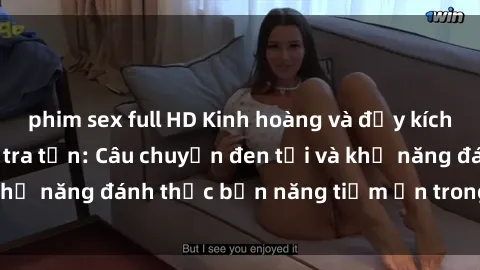 phim sex full HD Kinh hoàng và đầy kích thích với phim sex tra tấn: Câu chuyện đen tối và khả năng đánh thức bản năng tiềm ẩn trong con người