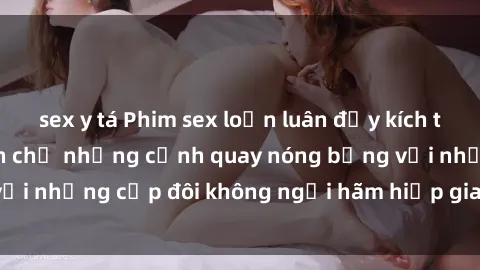 sex y tá Phim sex loạn luân đầy kích thích không che - Đón chờ những cảnh quay nóng bỏng với những cặp đôi không ngại hãm hiếp gia đình trong lòng