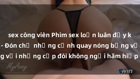 sex công viên Phim sex loạn luân đầy kích thích không che - Đón chờ những cảnh quay nóng bỏng với những cặp đôi không ngại hãm hiếp gia đình trong lòng
