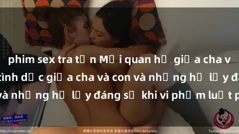 phim sex tra tấn Mối quan hệ giữa cha và con: Sự thật về tình dục giữa cha và con và những hệ lụy đáng sợ khi vi phạm luật pháp.