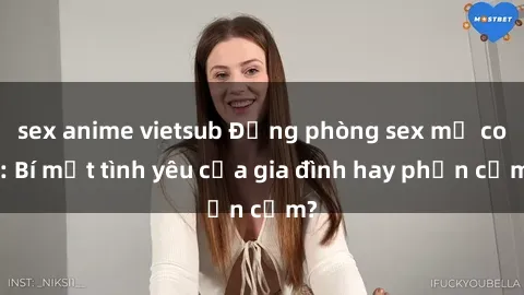sex anime vietsub Động phòng sex mẹ con: Bí mật tình yêu của gia đình hay phản cảm?