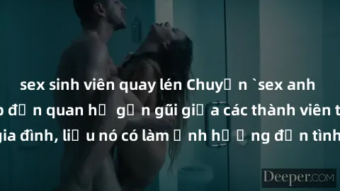 sex sinh viên quay lén Chuyện `sex anh em ruột` - Đề cập đến quan hệ gần gũi giữa các thành viên trong gia đình, liệu nó có làm ảnh hưởng đến tình cảm gia đình hay không?