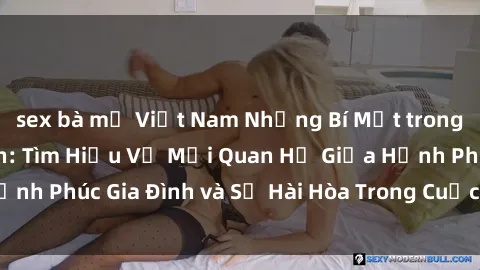sex bà mẹ Việt Nam Những Bí Mật trong Tình Dục Gia Đình: Tìm Hiểu Về Mối Quan Hệ Giữa Hạnh Phúc Gia Đình và Sự Hài Hòa Trong Cuộc Sống Tình Dục