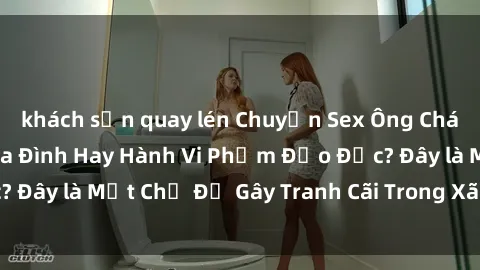 khách sạn quay lén Chuyện Sex Ông Cháu: Mối Quan Hệ Gia Đình Hay Hành Vi Phạm Đạo Đức? Đây là Một Chủ Đề Gây Tranh Cãi Trong Xã Hội Hiện Nay.