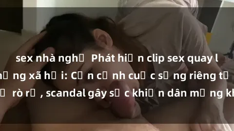 sex nhà nghỉ Phát hiện clip sex quay lén hot nhất trên mạng xã hội: Cận cảnh cuộc sống riêng tư bị rò rỉ, scandal gây sốc khiến dân mạng không khỏi bàng hoàng