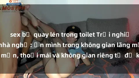sex bị quay lén trong toilet Trải nghiệm độc đáo tại sex nhà nghỉ: ẩn mình trong không gian lãng mạn, thoải mái và không gian riêng tư để khuấy động tình ái.