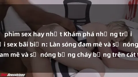 phim sex hay nhất Khám phá những trải nghiệm độc đáo tại sex bãi biển: Làn sóng đam mê và sự nóng bỏng cháy bỏng trên cát trắng