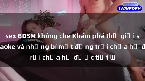 sex BDSM không che Khám phá thế giới sex quán karaoke và những bí mật động trời chưa hề được tiết lộ
