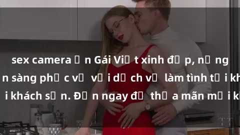 sex camera ẩn Gái Việt xinh đẹp, nồng nàn tình cảm, sẵn sàng phục vụ với dịch vụ làm tình tại khách sạn. Đến ngay để thỏa mãn mọi khao khát của bạn!