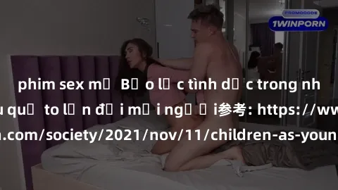 phim sex mỹ Bạo lực tình dục trong nhóm: nguy cơ và hậu quả to lớn đối mọi người参考: https://www.theguardian.com/society/2021/nov/11/children-as-young-as-four-are-being-sexually-abused-by-groups-in-uk-
