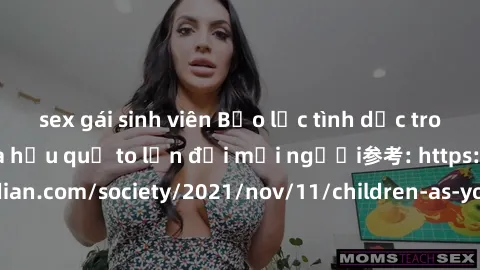 sex gái sinh viên Bạo lực tình dục trong nhóm: nguy cơ và hậu quả to lớn đối mọi người参考: https://www.theguardian.com/society/2021/nov/11/children-as-young-as-four-are-being-sexually-abused-by-groups-