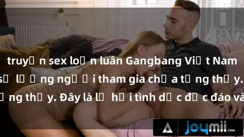 truyện sex loạn luân Gangbang Việt Nam: Kỷ lục mới với số lượng người tham gia chưa từng thấy. Đây là lễ hội tình dục độc đáo và gây sốc.