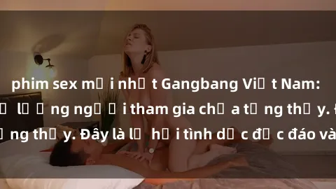 phim sex mới nhất Gangbang Việt Nam: Kỷ lục mới với số lượng người tham gia chưa từng thấy. Đây là lễ hội tình dục độc đáo và gây sốc.