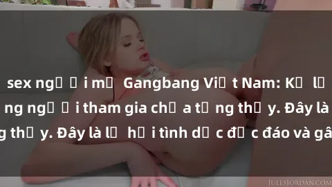 sex người mỹ Gangbang Việt Nam: Kỷ lục mới với số lượng người tham gia chưa từng thấy. Đây là lễ hội tình dục độc đáo và gây sốc.