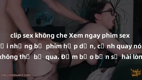 clip sex không che Xem ngay phim sex bukkake hàng đầu với những bộ phim hấp dẫn, cảnh quay nóng bỏng không thể bỏ qua. Đảm bảo bạn sẽ hài lòng với trải nghiệm mới lạ này!