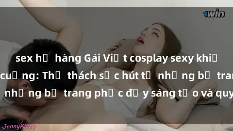 sex họ hàng Gái Việt cosplay sexy khiến fan hâm mộ phát cuồng: Thử thách sức hút từ những bộ trang phục đầy sáng tạo và quyến rũ!