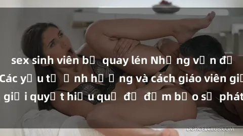 sex sinh viên bị quay lén Những vấn đề về sex học sinh: Các yếu tố ảnh hưởng và cách giáo viên giải quyết hiệu quả để đảm bảo sự phát triển toàn diện.