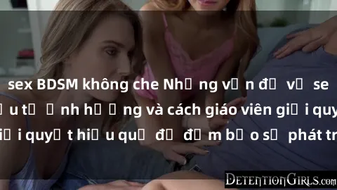 sex BDSM không che Những vấn đề về sex học sinh: Các yếu tố ảnh hưởng và cách giáo viên giải quyết hiệu quả để đảm bảo sự phát triển toàn diện.