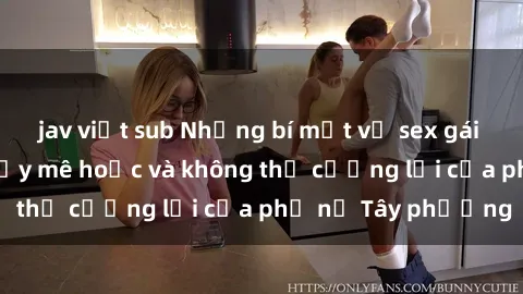 jav việt sub Những bí mật về sex gái Tây: Sự quyến rũ đầy mê hoặc và không thể cưỡng lại của phụ nữ Tây phương
