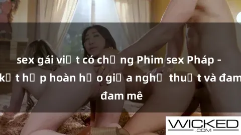 sex gái việt có chồng Phim sex Pháp - Sự kết hợp hoàn hảo giữa nghệ thuật và đam mê