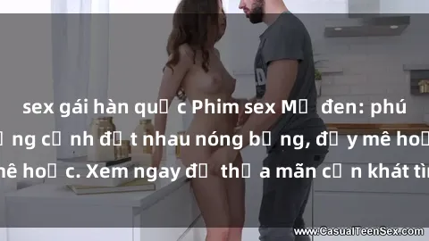 sex gái hàn quốc Phim sex Mỹ đen: phút mãnh liệt với những cảnh địt nhau nóng bỏng, đầy mê hoặc. Xem ngay để thỏa mãn cơn khát tình dục của bạn!