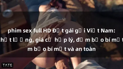 phim sex full HD Đặt gái gọi Việt Nam: Dịch vụ chất lượng, giá cả hợp lý, đảm bảo bí mật và an toàn