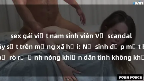 sex gái việt nam sinh viên Vụ scandal gái xinh lộ hàng gây sốt trên mạng xã hội: Nữ sinh đẹp mắt bị rò rỉ ảnh nóng khiến dân tình không khỏi bất ngờ và phẫn nộ!