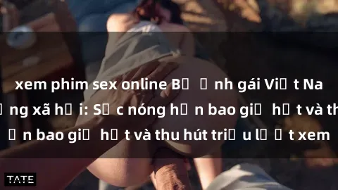 xem phim sex online Bộ ảnh gái Việt Nam nude gây sốt mạng xã hội: Sắc nóng hơn bao giờ hết và thu hút triệu lượt xem